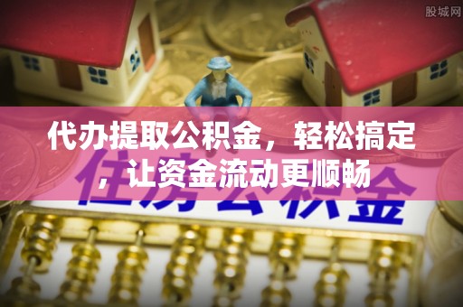 七堵代办提取公积金，轻松搞定，让资金流动更顺畅