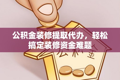 七堵公积金装修提取代办，轻松搞定装修资金难题