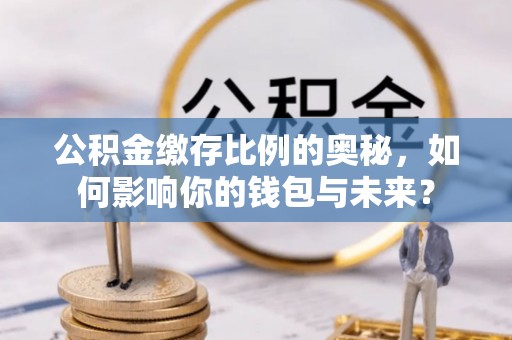 七堵公积金缴存比例的奥秘，如何影响你的钱包与未来？