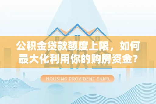 七堵公积金贷款额度上限，如何最大化利用你的购房资金？