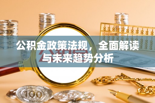 七堵公积金政策法规，全面解读与未来趋势分析