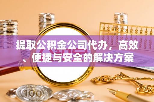 七堵提取公积金公司代办，高效、便捷与安全的解决方案