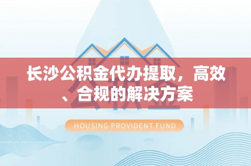 七堵长沙公积金代办提取，高效、合规的解决方案