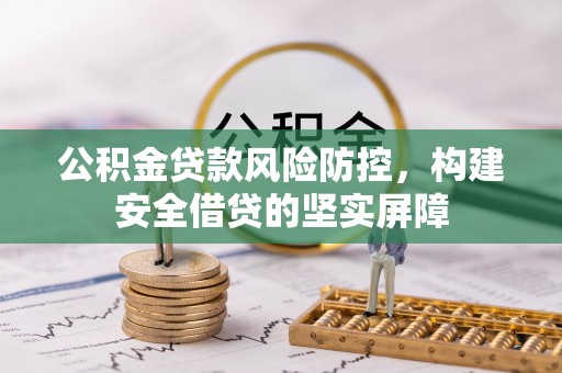 七堵公积金贷款风险防控，构建安全借贷的坚实屏障