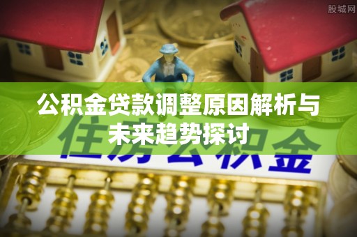 七堵公积金贷款调整原因解析与未来趋势探讨