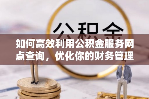 七堵如何高效利用公积金服务网点查询，优化你的财务管理