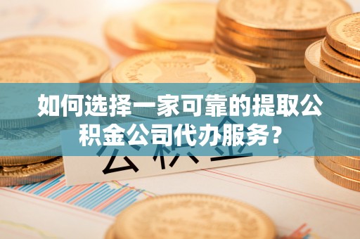 七堵如何选择一家可靠的提取公积金公司代办服务？