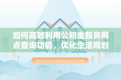 七堵如何高效利用公积金服务网点查询功能，优化生活规划