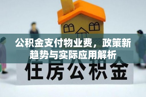 七堵公积金支付物业费，政策新趋势与实际应用解析