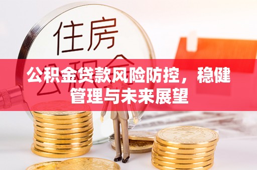 七堵公积金贷款风险防控，稳健管理与未来展望