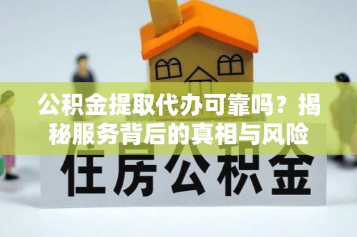 七堵公积金提取代办可靠吗？揭秘服务背后的真相与风险