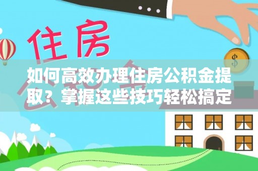 七堵如何高效办理住房公积金提取？掌握这些技巧轻松搞定