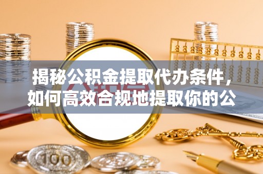 七堵揭秘公积金提取代办条件，如何高效合规地提取你的公积金