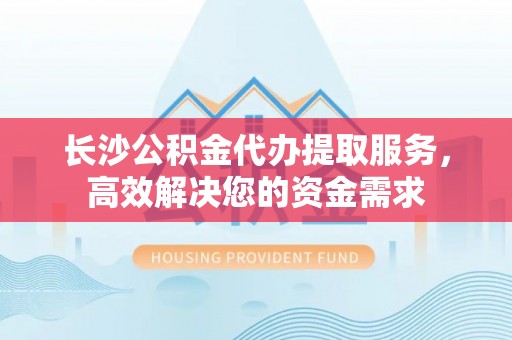 七堵长沙公积金代办提取服务，高效解决您的资金需求