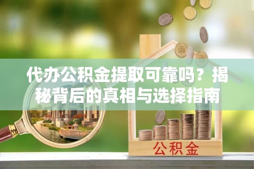 七堵代办公积金提取可靠吗？揭秘背后的真相与选择指南