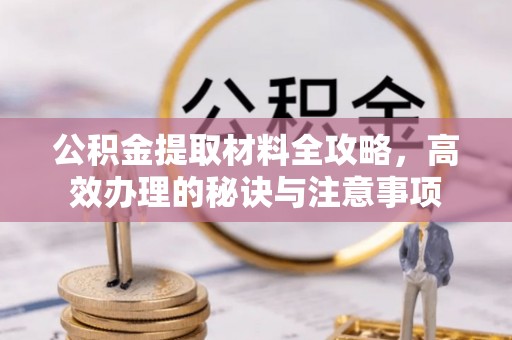 七堵公积金提取材料全攻略，高效办理的秘诀与注意事项