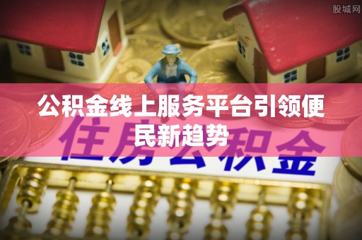 七堵公积金线上服务平台引领便民新趋势
