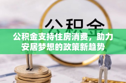 七堵公积金支持住房消费，助力安居梦想的政策新趋势