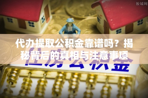 七堵代办提取公积金靠谱吗？揭秘背后的真相与注意事项