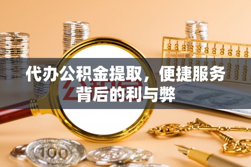 七堵代办公积金提取，便捷服务背后的利与弊