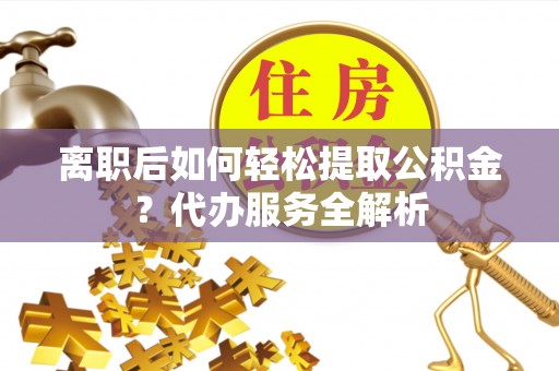 七堵离职后如何轻松提取公积金？代办服务全解析