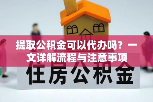 七堵提取公积金可以代办吗？一文详解流程与注意事项