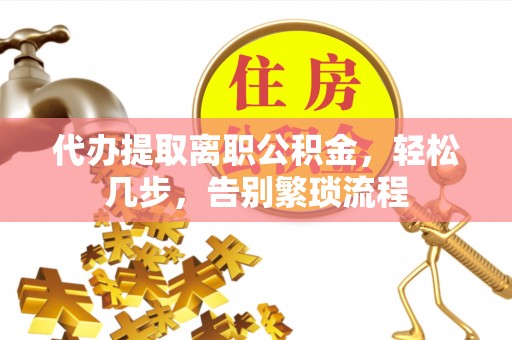 七堵代办提取离职公积金，轻松几步，告别繁琐流程