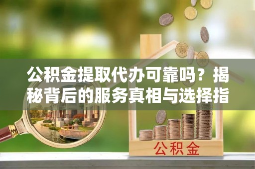 七堵公积金提取代办可靠吗？揭秘背后的服务真相与选择指南