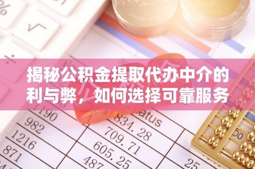 七堵揭秘公积金提取代办中介的利与弊，如何选择可靠服务？