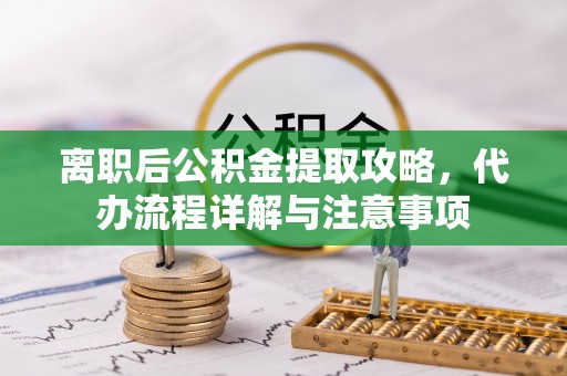 七堵离职后公积金提取攻略，代办流程详解与注意事项