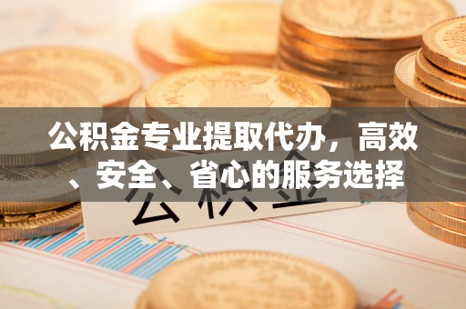 七堵公积金专业提取代办，高效、安全、省心的服务选择