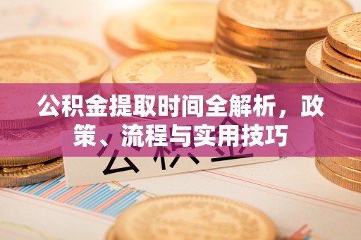 七堵公积金提取时间全解析，政策、流程与实用技巧