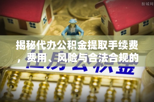 七堵揭秘代办公积金提取手续费，费用、风险与合法合规的全解析