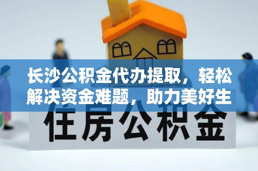 七堵长沙公积金代办提取，轻松解决资金难题，助力美好生活