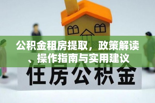 七堵公积金租房提取，政策解读、操作指南与实用建议