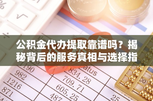七堵公积金代办提取靠谱吗？揭秘背后的服务真相与选择指南