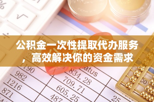 七堵公积金一次性提取代办服务，高效解决你的资金需求