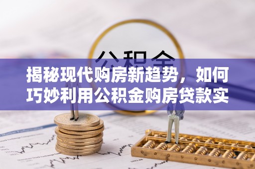 七堵揭秘现代购房新趋势，如何巧妙利用公积金购房贷款实现梦想家园