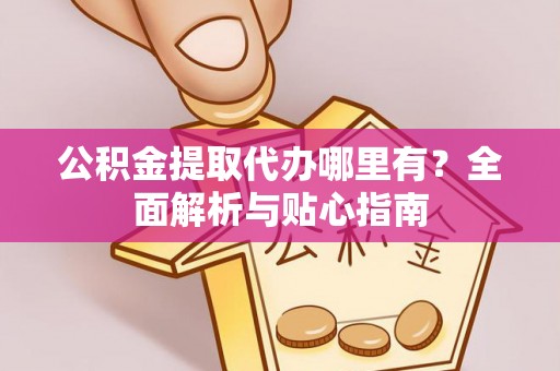 七堵公积金提取代办哪里有？全面解析与贴心指南