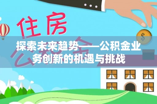 七堵探索未来趋势——公积金业务创新的机遇与挑战