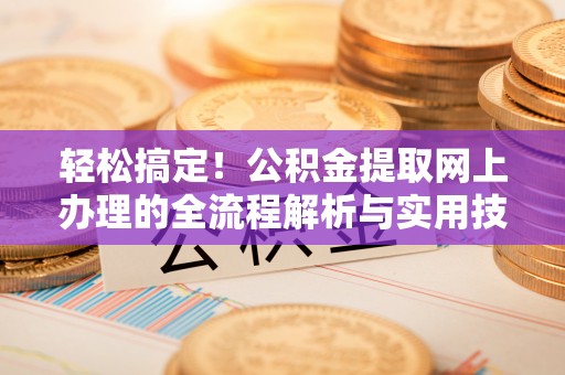 七堵轻松搞定！公积金提取网上办理的全流程解析与实用技巧