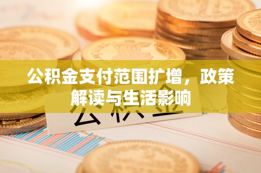 七堵公积金支付范围扩增，政策解读与生活影响