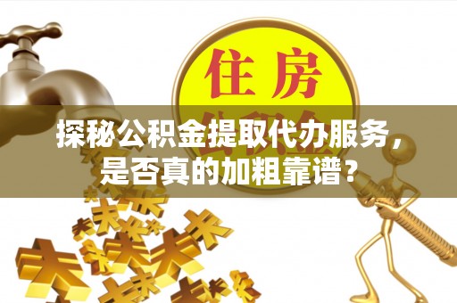 七堵探秘公积金提取代办服务，是否真的加粗靠谱？