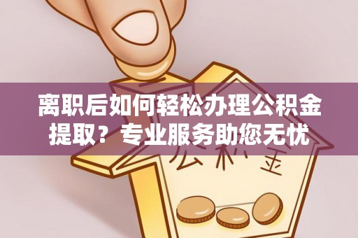 七堵离职后如何轻松办理公积金提取？专业服务助您无忧