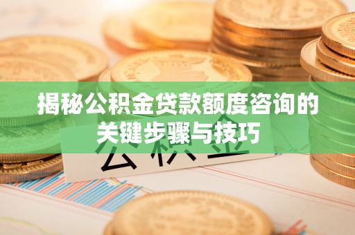 七堵揭秘公积金贷款额度咨询的关键步骤与技巧