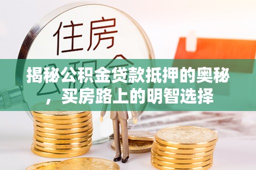 七堵揭秘公积金贷款抵押的奥秘，买房路上的明智选择