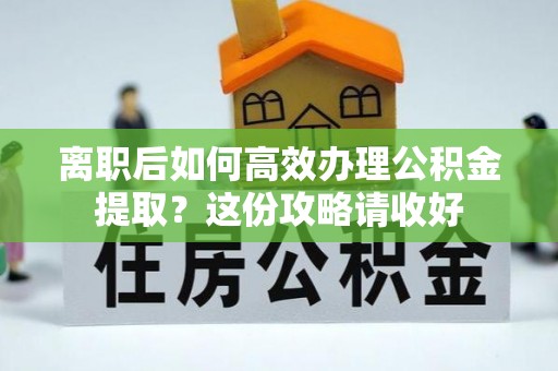 七堵离职后如何高效办理公积金提取？这份攻略请收好