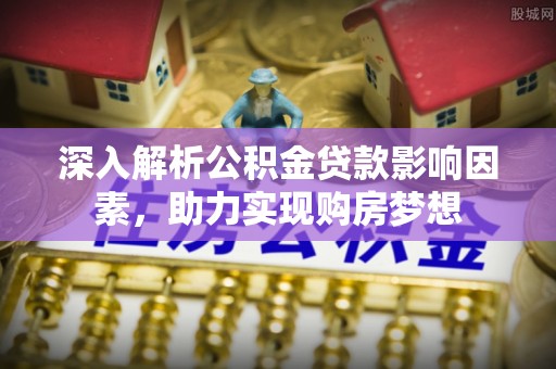 七堵深入解析公积金贷款影响因素，助力实现购房梦想