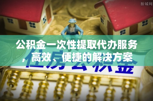 七堵公积金一次性提取代办服务，高效、便捷的解决方案