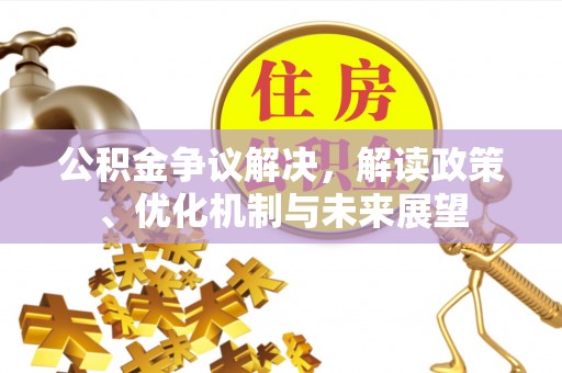 七堵公积金争议解决，解读政策、优化机制与未来展望